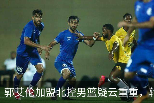 郭艾伦加盟北控男篮疑云重重，转会市场尚待观察